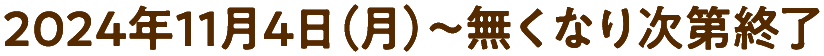 2024年11月4日（月）～無くなり次第終了