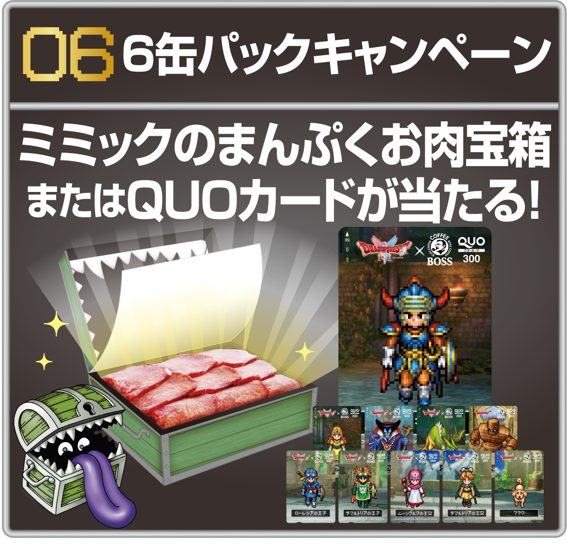 06 6缶パックキャンペーン ミミックのまんぷくお肉宝箱またはQUOカードが当たる！