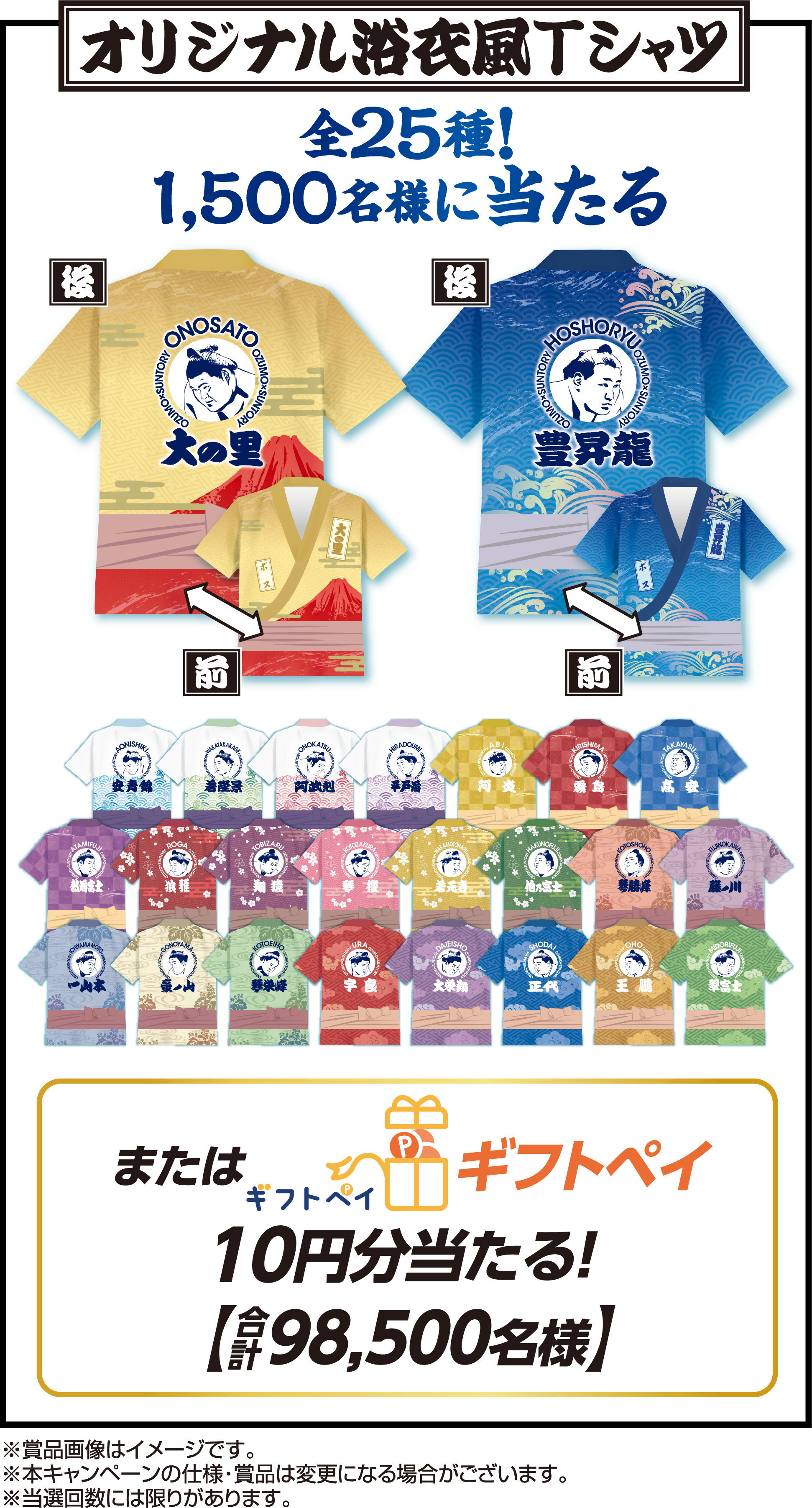 オリジナル浴衣風Tシャツ 全25種！ 1,500名様に当たる 大の里　前後 豊昇龍　前後 安青錦 若隆景 阿武剋 平戸海 阿炎 霧島 高安 熱海富士 狼雅 翔猿 琴櫻 若元春 伯乃富士  琴勝峰 藤ノ川 一山本 豪ノ山 琴栄峰 宇良 大栄翔 正代 王鵬 翠富士 またはギフトペイ10円分当たる！【合計98,500名様】※賞品画像はイメージです。※本キャンペーンの仕様・賞品は変更になる場合がございます。※当選回数には限りがあります。