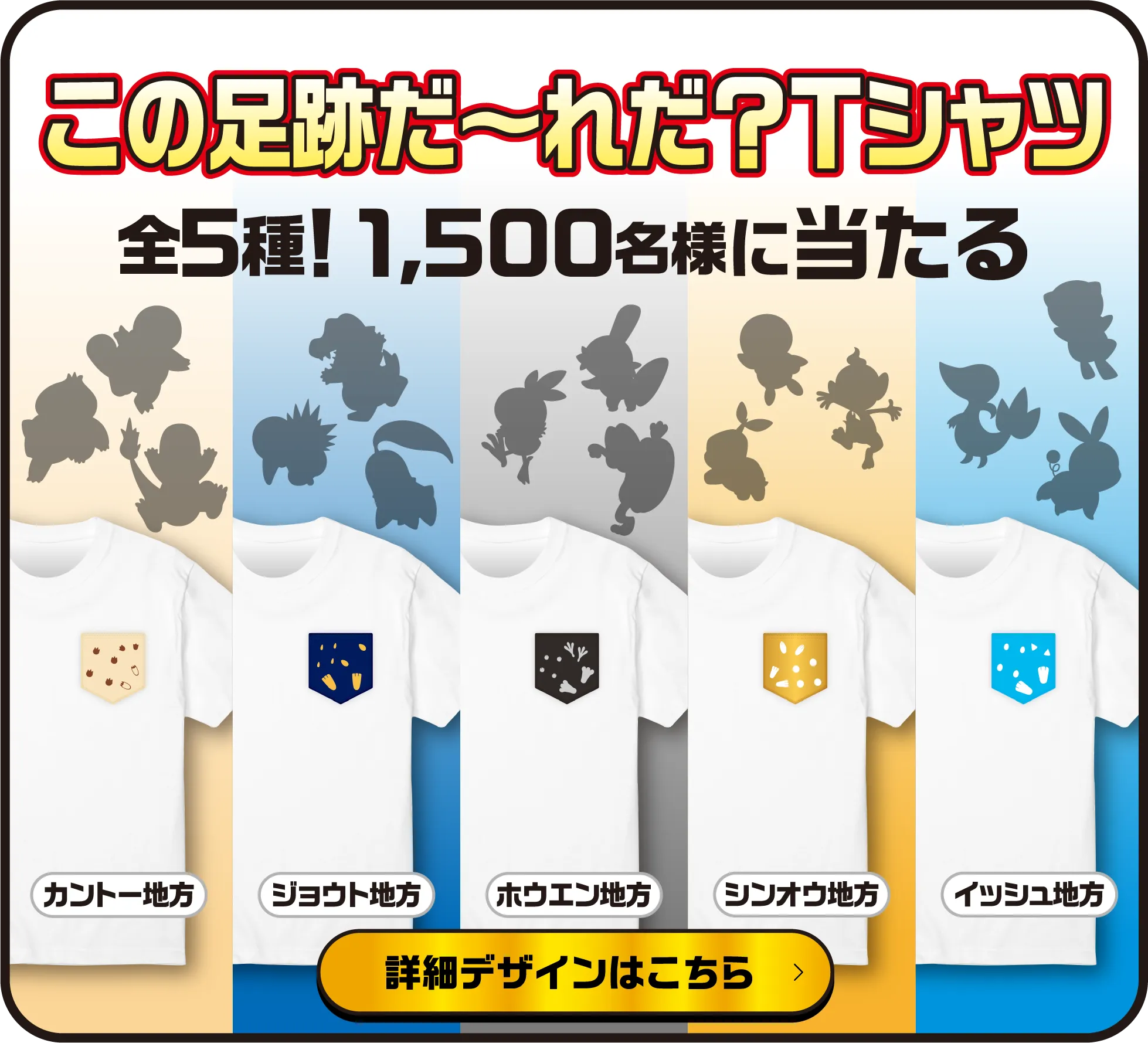 この足跡だ〜れだ？Tシャツ 全5種!1,500名様に当たる カントー地方 ジョウト地方 ホウエン地方 シンオウ地方 イッシュ地方 詳細デザインはこちら