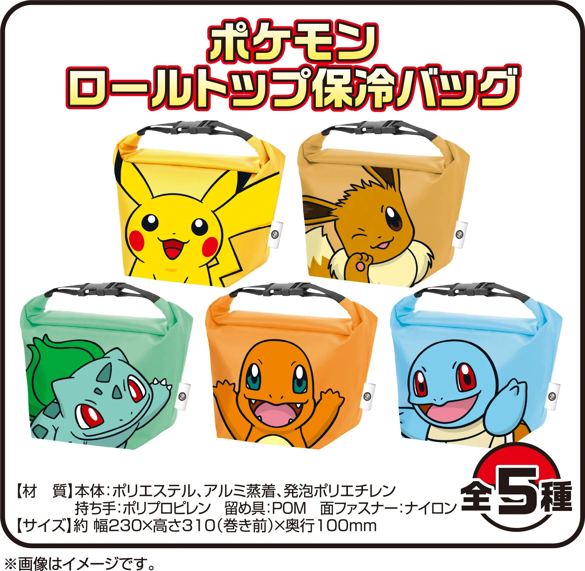 ポケモン ロールトップ保冷バッグ 全5種 【材質】本体:ポリエステル、アルミ蒸着、発泡ポリエチレン 持ち手:ポリプロピレン 留め具:POM 面ファスナー:ナイロン 【サイズ】約 幅230×高さ310(巻き前)×奥行100mm ※画像はイメージです。