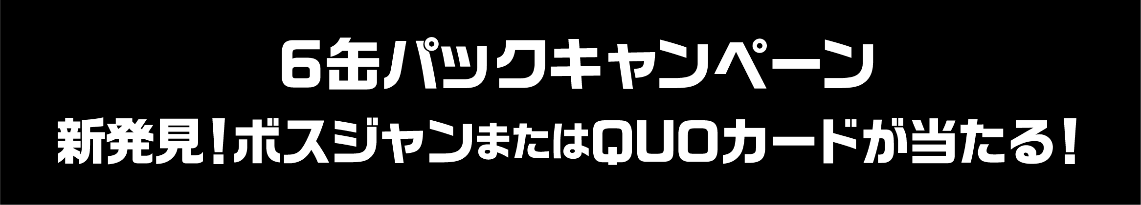 6缶パックキャンペーン 新発見！ボスジャンまたはQUOカードが当たる！