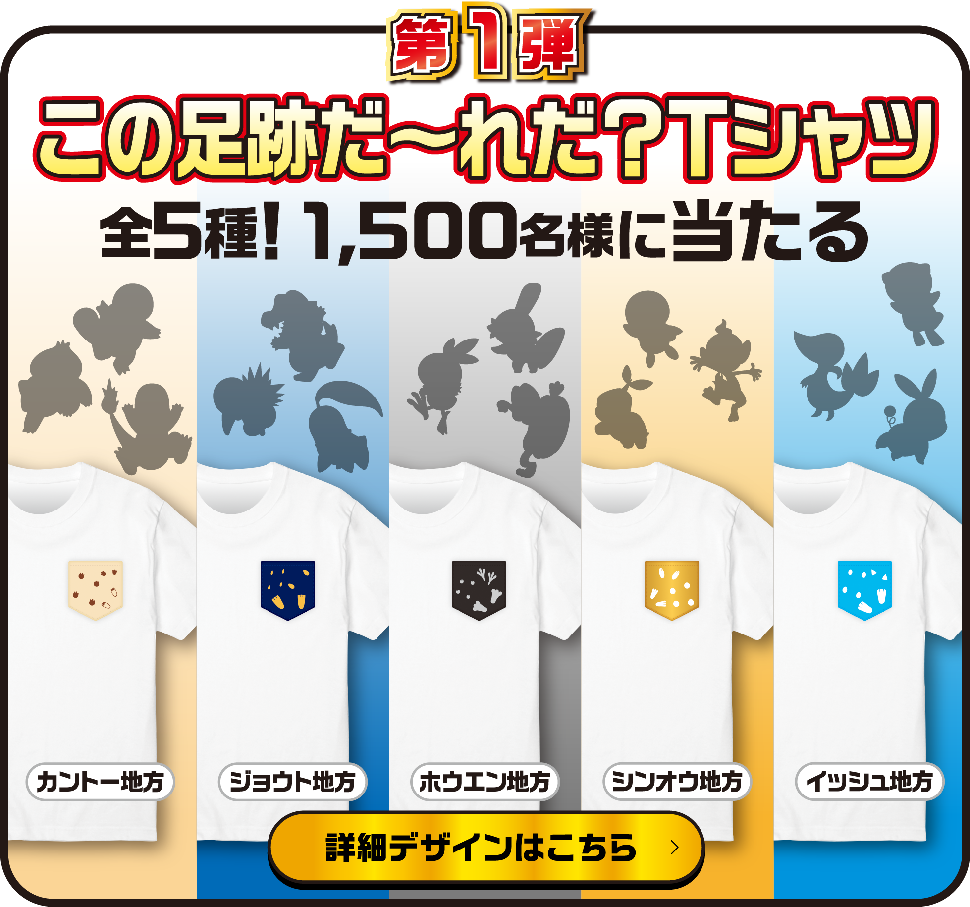 第1弾この足跡だ〜れだ？Tシャツ 全5種!1,500名様に当たる カントー地方 ジョウト地方 ホウエン地方 シンオウ地方 イッシュ地方 詳細デザインはこちら