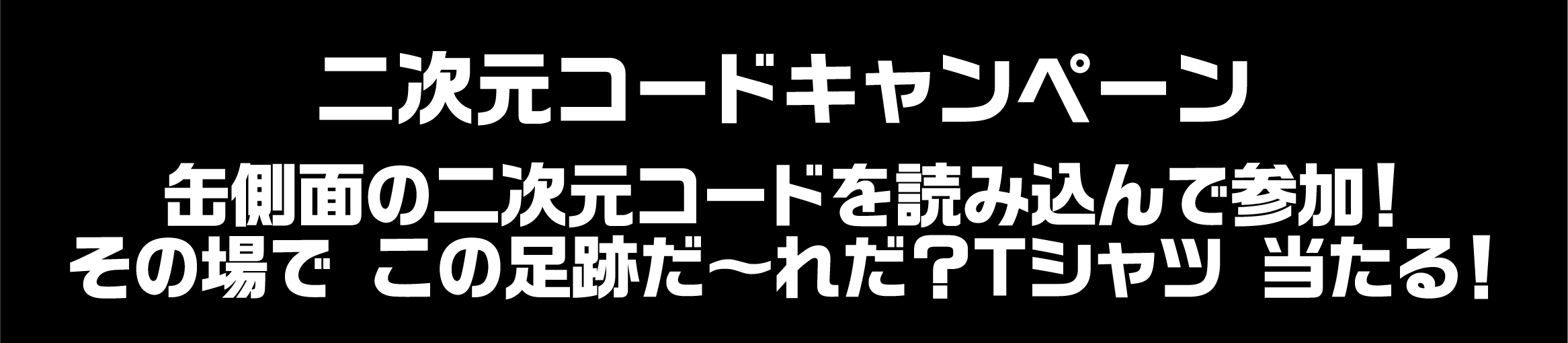 二次元コードキャンペーン 缶側面の二次元コードを読み込んで参加！その場で この足跡だ〜れだ？Tシャツ 当たる！