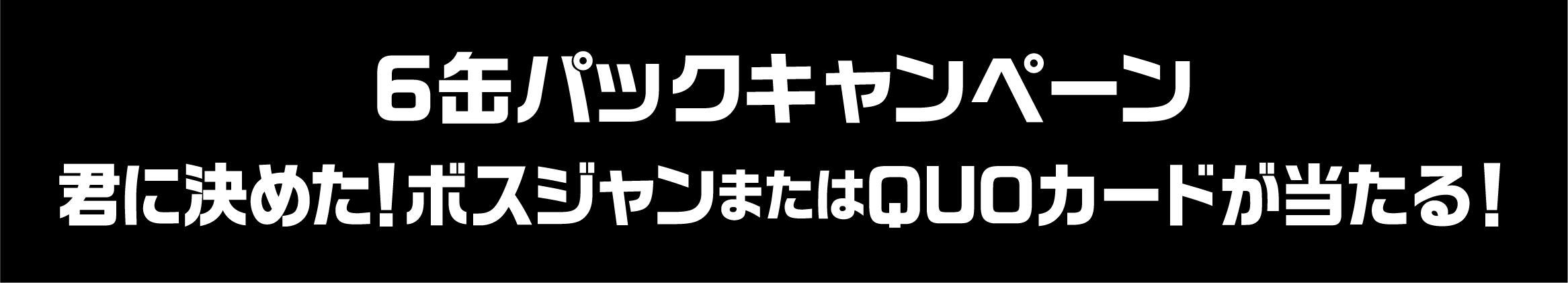 6缶パックキャンペーン 君に決めた！ボスジャンまたはQUOカードが当たる！