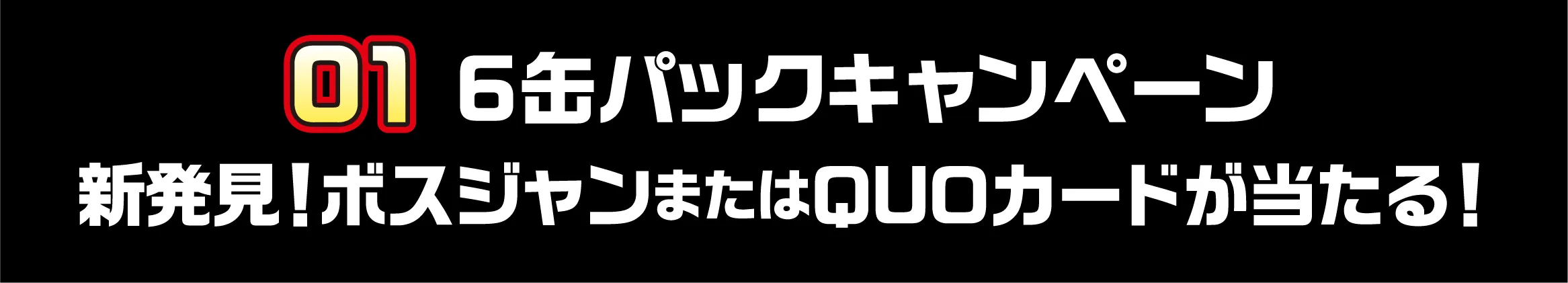01 6缶パックキャンペーン 新発見！ボスジャンまたはQUOカードが当たる！