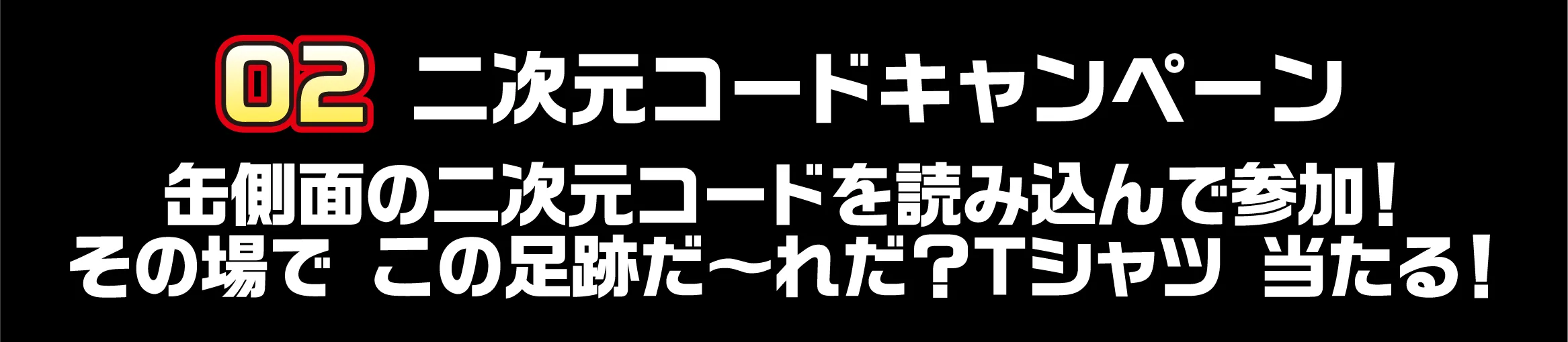 02 二次元コードキャンペーン 缶側面の二次元コードを読み込んで参加！その場で この足跡だ〜れだ？Tシャツ 当たる！