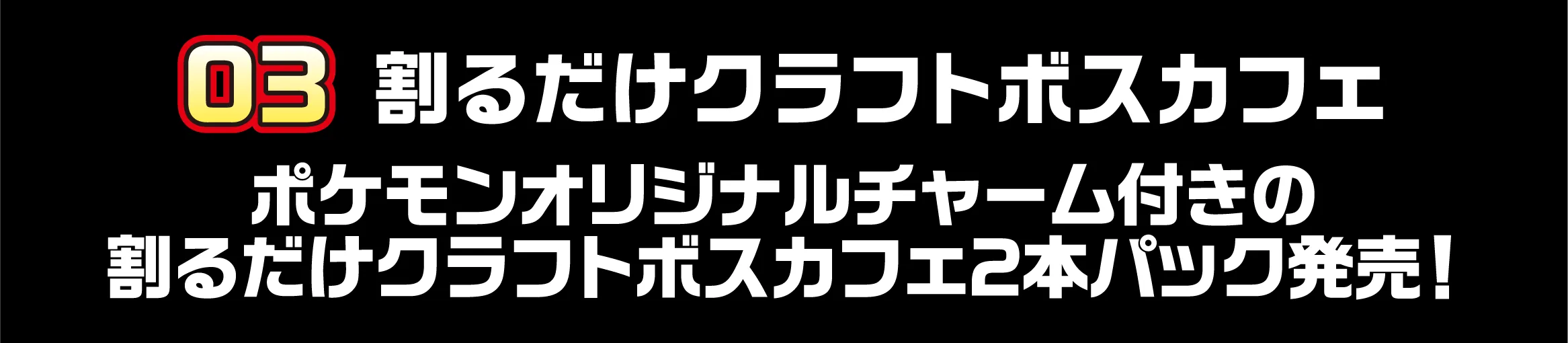 03 割るだけクラフトボスカフェ ポケモンオリジナルチャーム付きの割るだけクラフトボスカフェ２本パック発売！
