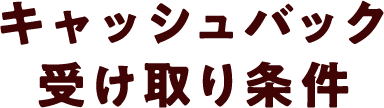 キャッシュバック受け取り条件