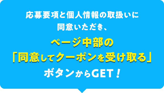 応募要項と個人情報の取扱いに同意いただき、ページ中部の「同意してクーポンを受け取る」ボタンからGET！