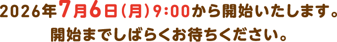 2026年7月6日（月）9:00から開始いたします。開始までしばらくお待ちください。