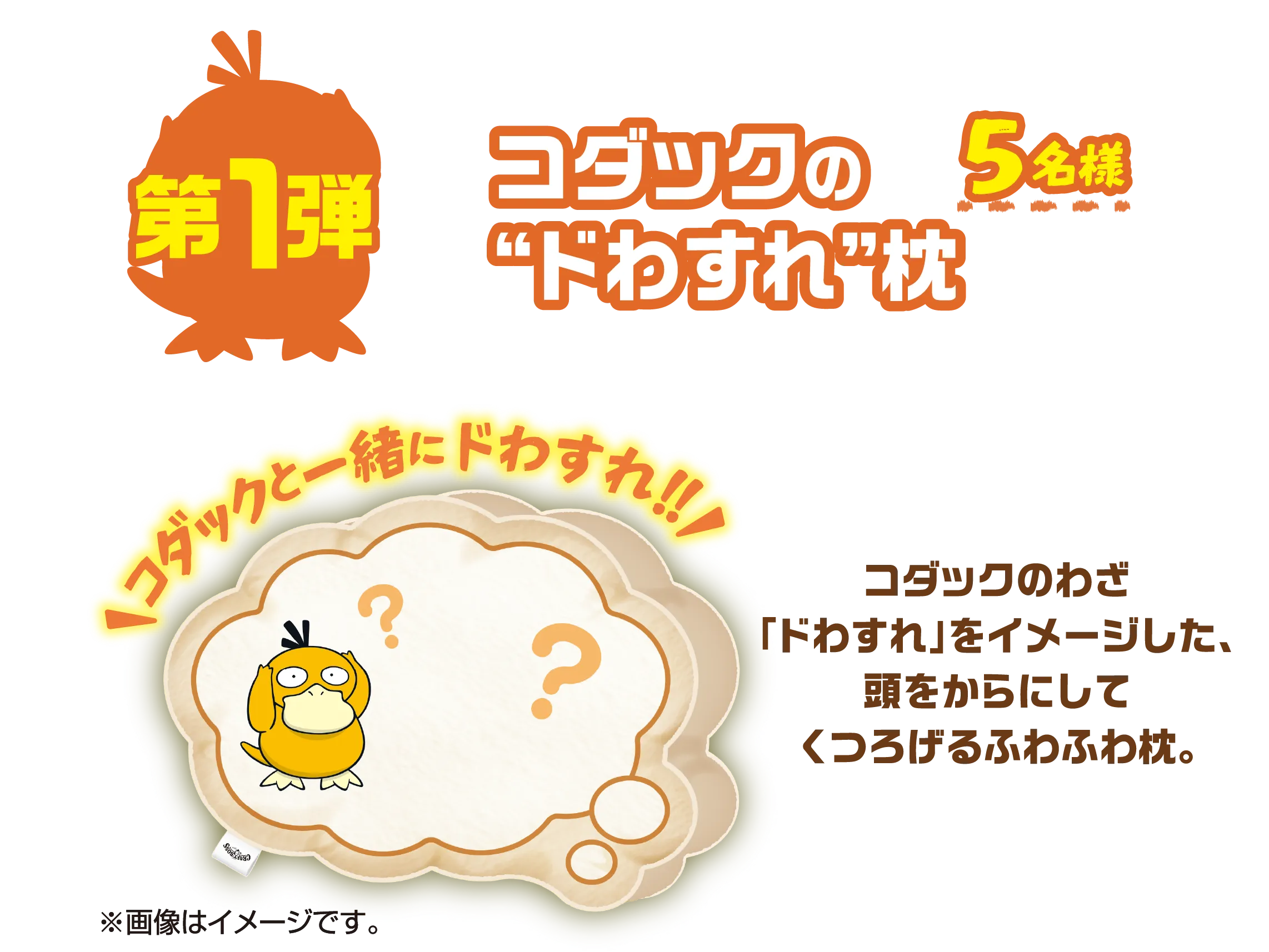 第1弾 コダックの“ドわすれ”枕 5名様 コダックと一緒にドわすれ!!コダックのわざ「ドわすれ」をイメージした、頭をからにしてくつろげるふわふわ枕。※画像はイメージです。