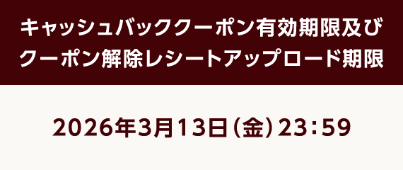 キャッシュバッククーポン有効期限及びクーポン解除レシートアップロード期限：2026年3月13日（金）23:59