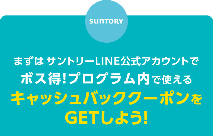 まずはサントリーLINE公式アカウントで、ボス得！プログラム内で使えるキャッシュバッククーポンをGETしよう！