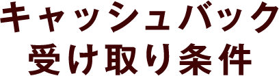 キャッシュバック受け取り条件