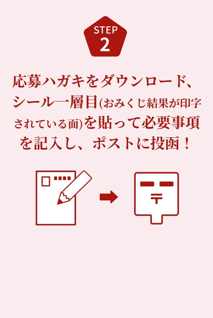 応募ハガキをダウンロード、シール一層目(おみくじ結果が印字されている面)を貼って必要事項を記入し、ポストに投函！