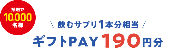 抽選で10,000名様 飲むサプリ1本分相当 ギフトPAY190円分