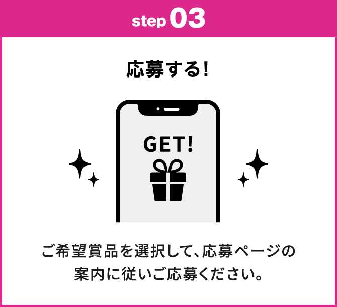 step03：応募する！　ご希望賞品を選択して、応募ページの案内に従いご応募ください。