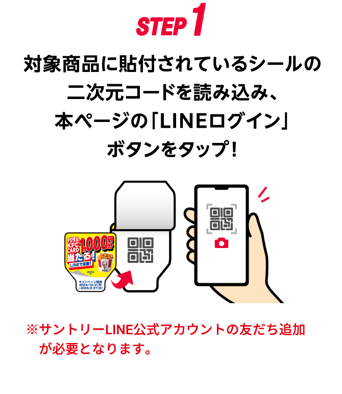 STEP1：対象商品に貼付されているシールの二次元コードを読み込み、本ページの「LINEログイン」ボタンをタップ！　※サントリーLINE公式アカウントの友だち追加が必要となります。