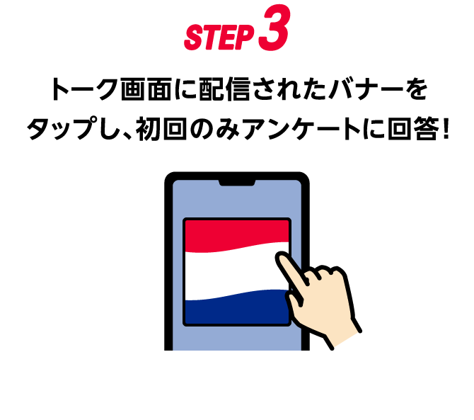 STEP3：トーク画面に配信されたバナーをタップし、初回のみアンケートに回答！