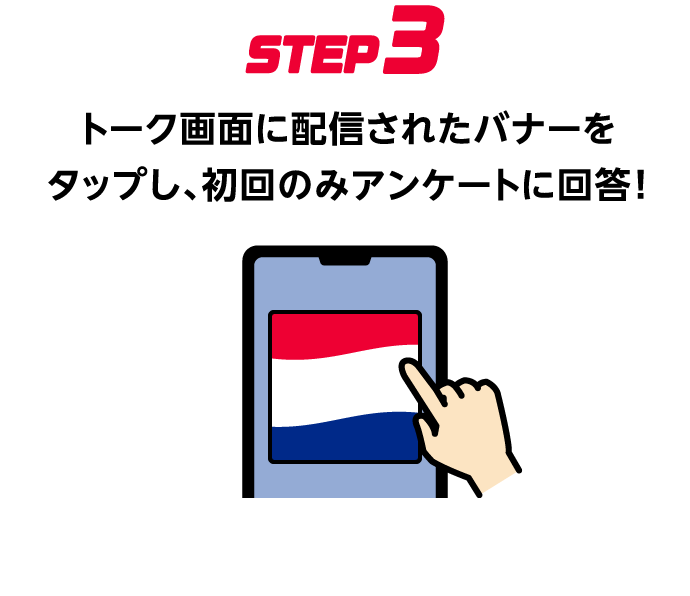 STEP3：トーク画面に配信されたバナーをタップし、初回のみアンケートに回答！