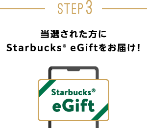 STEP3：当選された方にStarbucks&reg; eGiftをお届け！
