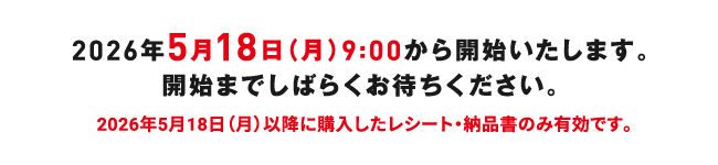 2026年5月18日（月）9:00から開始いたします。開始までしばらくお待ちください。　2026年5月18日（月）以降に購入したレシート・納品書のみ有効です。
