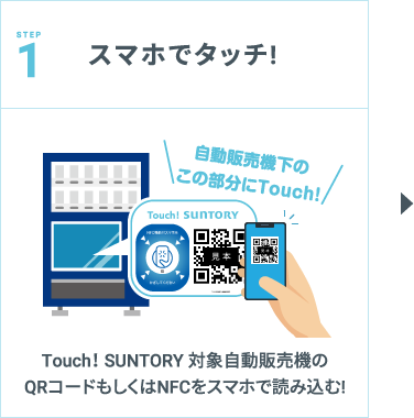 STEP1：スマホでタッチ！ Touch! SUNTORY 対象自動販売機のQRコードもしくはNFCをスマホで読み込む！