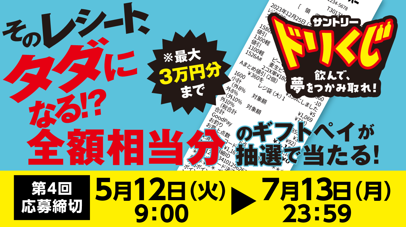 サントリー ドリくじ 飲んで、夢をつかみ取れ！　そのレシート、タダになる！？全額相当分のギフトペイが抽選で当たる！　第4回応募締切：5月12日（火）9:00～7月13日（月）23:59　※最大3万円分まで