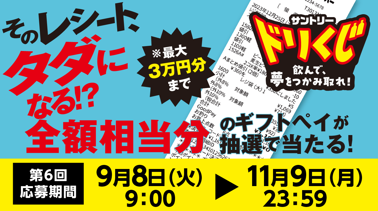サントリー ドリくじ 飲んで、夢をつかみ取れ！　そのレシート、タダになる！？全額相当分のギフトペイが抽選で当たる！　第6回応募締切：9月8日（火）9:00～11月9日（月）23:59　※最大3万円分まで