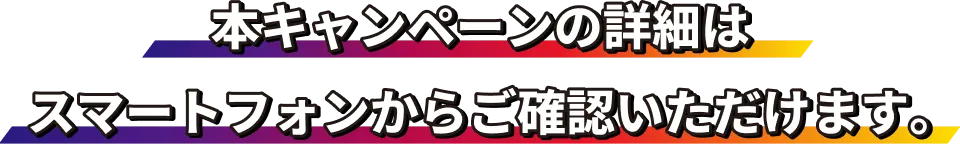 本キャンペーンの詳細はスマートフォンからご確認いただけます。