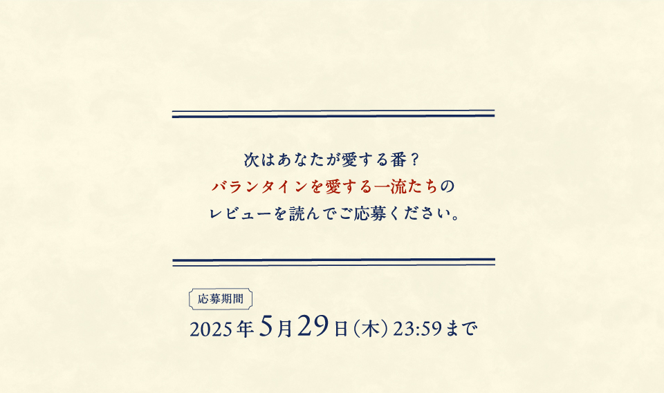次はあなたが愛する番？ バランタインを愛する一流たちのレビューを読んでご応募ください。 【応募期間】2025年5月29日（木）23：59まで