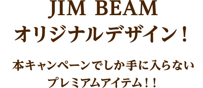 JIM BEAMオリジナルデザイン! 本キャンペーンでしか手に入らないプレミアムアイテム!!