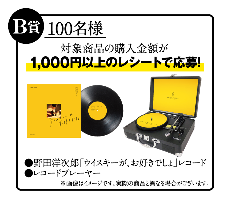 B賞：100名様　対象商品の購入金額が1,000円以上のレシートで応募！　野田洋次郎「ウイスキーが、お好きでしょ」レコード、レコードプレーヤー　※画像はイメージです。実際の商品と異なる場合がございます。