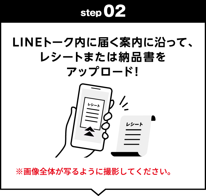 step02：LINEトーク内に届く案内に沿って、レシートまたは納品書をアップロード！　※画像全体が写るように撮影してください。