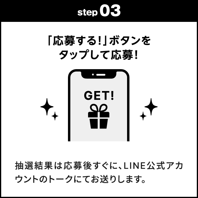 step03：「応募する！」ボタンをタップして応募！　抽選結果は応募後すぐに、LINE公式アカウントのトークにてお送りします。
