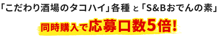「こだわり酒場のタコハイ」各種 と 「S&Bおでんの素」同時購入で応募口数5倍!