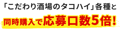 「こだわり酒場のタコハイ」各種と同時購入で応募口数5倍!