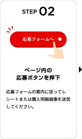 STEP02：ページ内の応募ボタンを押下　応募フォームの案内に従ってレシートまたは購入明細画像を送信してください。