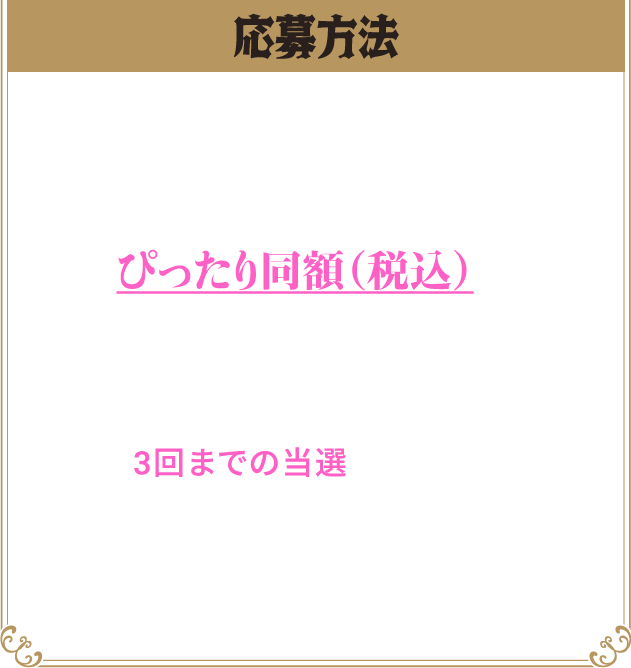 応募方法：対象商品を1本以上含む各コースの設定金額とぴったり同額（税込）のレシートで応募！　各コース1アカウントにつき3回までの当選となります　※ご応募が3,000名様を下回った場合でも、お一人様あたりの当選金額は変わりません。