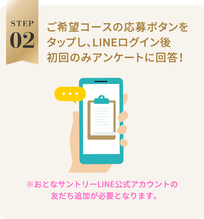 STEP02：ご希望コースの応募ボタンをタップし、LINEログイン後初回のみアンケートに回答！　※おとなサントリーLINE公式アカウントの友だち追加が必要となります。