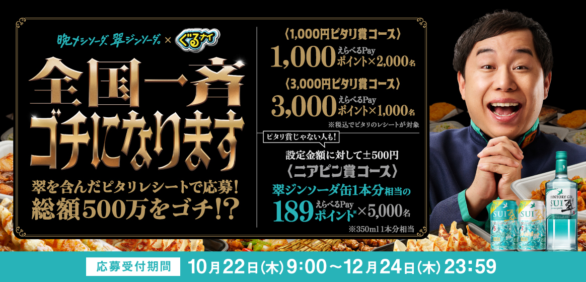 晩メシソーダ、翠ジンソーダ。×ぐるナイ　全国一斉ゴチになります　翠を含んだピタリレシートで応募！総額500万をゴチ！？　〈1,000円ピタリ賞コース〉えらべるPay 1,000ポイント×2,000名　〈3,000円ピタリ賞コース〉えらべるPay 3,000ポイント×1,000名　※税込でピタリのレシートが対象　ピタリ賞じゃない人も！設定金額に対して±500円〈ニアピン賞コース〉翠ジンソーダ缶1本分相当のえらべるPay 189ポイント（※）×5,000名 ※350ml 1本分相当　応募受付期間：10月22日（木）9:00～12月24日（木）23:59
