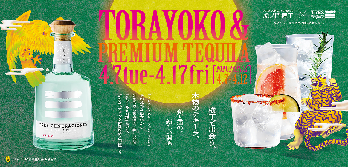 TORAYOKO & PREMIUM TEQUILA｜4.7 tue - 4.17 fri｜POP UP SPACE 4.7 - 4.12｜横丁で出会う、本物のテキーラ。食と酒の、新しい関係｜『トレスジェネレーション・プラタ』その意外な出会いから始まるのは食と酒の、新しい関係。「テキーラ×料理」という、新たなペアリング体験を虎ノ門横丁で。｜TORANOMON YOKOCHO｜虎ノ門横丁｜TRES GENERACIONES TEQUILA｜虎ノ門横丁は世界のお酒を応援します。｜ストップ！20歳未満飲酒・飲酒運転。