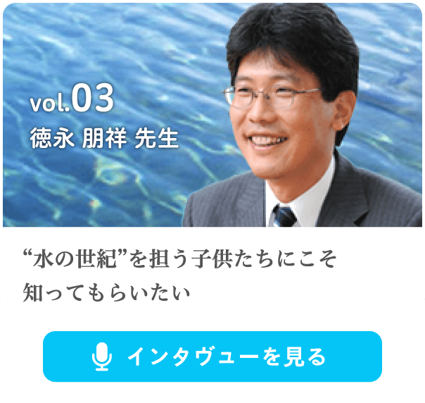 vol.3 “水の世紀”を担う子供たちにこそ知ってもらいたい徳永 朋祥 先生