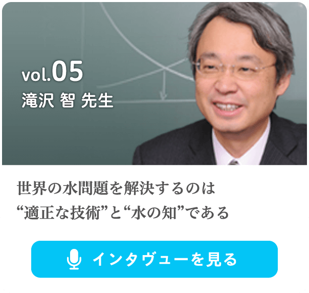 vol.5 世界の水問題を解決するのは“適正な技術”と“水の知”である滝沢 智 先生