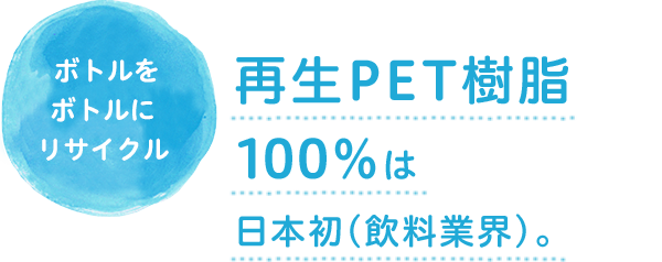 ボトルをボトルにリサイクル 再生PET樹脂100％は日本初（飲料業界）。