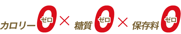 カロリー0 × 糖質0 × 保存料0