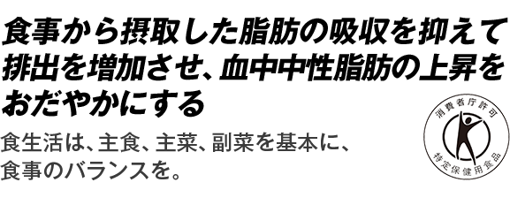 食事から摂取した脂肪の吸収を抑えて排出を増加させ、血中中性脂肪の上昇をおだやかにする