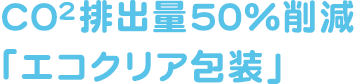 CO2排出量50%削減「エコクリア包装」
