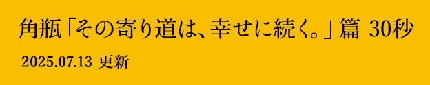 角瓶「その寄り道は、幸せに続く。」篇 30秒 2025.07.13 更新
